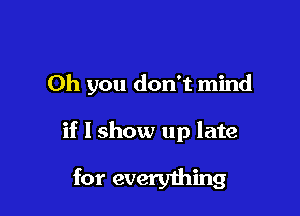 Oh you don't mind

if I show up late

for every1hing