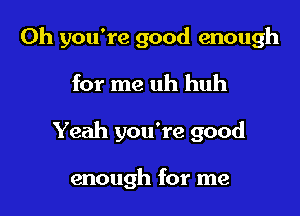 Oh you're good enough

for me uh huh

Yeah you're good

enough for me