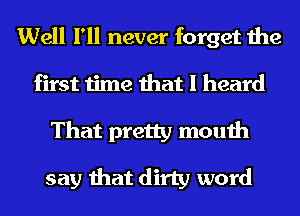 Well I'll never forget the
first time that I heard
That pretty mouth
say that dirty word