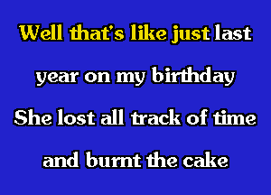 Well that's like just last

year on my birthday
She lost all track of time

and burnt the cake