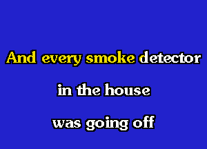 And every smoke detector

in the house

was going off