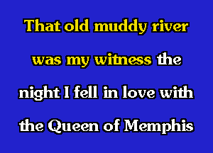 That old muddy river
was my witness the
night I fell in love with

the Queen of Memphis