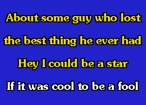 About some guy who lost
the best thing he ever had

Hey I could be a star

If it was cool to be a fool