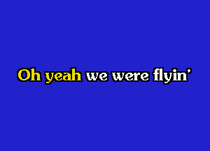 Oh yeah we were flyin'