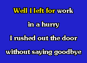 Well I left for work
in a hurry
I rushed out the door

without saying goodbye