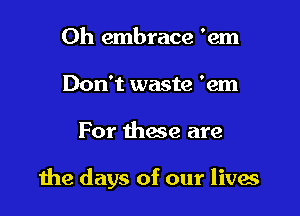 Oh embrace 'em
Don't waste 'em

For those are

the days of our livas