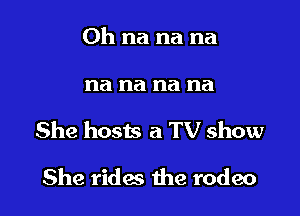 Oh na na na

na na na na

She hosts a TV show

She rides the rodeo