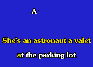 She's an astronaut a valet

at the parking lot