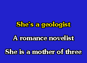 She's a geologist

A romance novelist

She is a mother of three