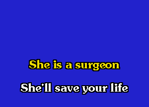 She is a surgeon

She'll save your life