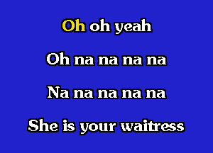 Oh oh yeah
0h na na na na

Na na na na na

She is your waitress