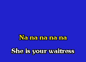 Na na na na na

She is your waitress