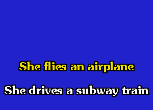 She flies an airplane

She drives a subway train