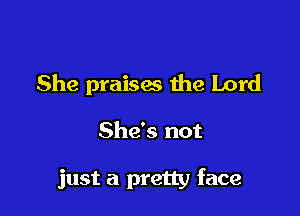 She praises the Lord

She's not

just a pretty face