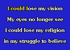 I could lose my vision
My eyes no longer see
I could lose my religion

in my struggle to believe