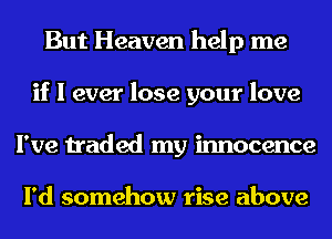 But Heaven help me
if I ever lose your love
I've traded my innocence

I'd somehow rise above
