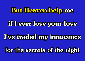 But Heaven help me
if I ever lose your love

I've traded my innocence

for the secrets of the night