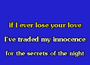 if I ever lose your love

I've traded my innocence

for the secrets of the night