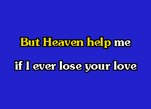 But Heaven help me

if I ever lose your love