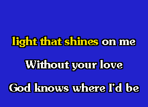 light that shines on me

Without your love

God knows where I'd be