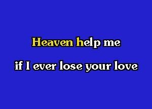 Heaven help me

if I ever lose your love