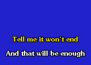 Tell me it won't end

And mat will be enough