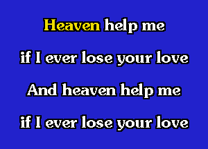 Heaven help me
if I ever lose your love

And heaven help me

if I ever lose your love