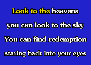 Look to the heavens
you can look to the sky

You can find redemption

staring back into your eyes