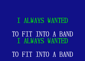 I ALWAYS WANTED

TO FIT INTO A BAND
I ALWAYS WANTED

TO FIT INTO A BAND