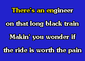There's an engineer
on that long black train
Makin' you wonder if

the ride is worth the pain
