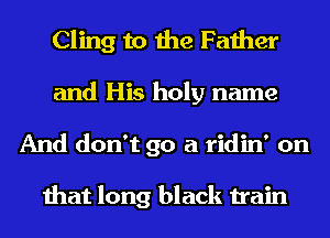 Cling to the Father
and His holy name
And don't go a ridin' on

that long black train