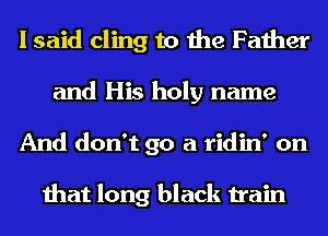 I said cling to the Father
and His holy name
And don't go a ridin' on

that long black train