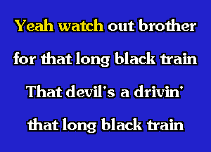Yeah watch out brother
for that long black train
That devil's a drivin'

that long black train