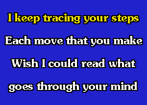 I keep tracing your steps
Each move that you make

Wish I could read what

goes through your mind