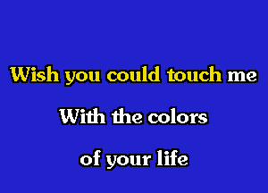 Wish you could touch me

With the colors

of your life