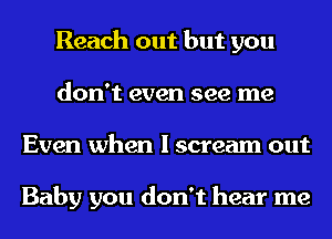 Reach out but you
don't even see me
Even when I scream out

Baby you don't hear me