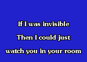 If I was invisible

Then 1 could just

watch you in your room