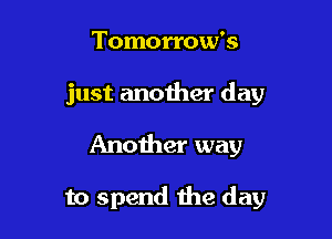 Tomorrow's

just another day

Another way

to spend the day