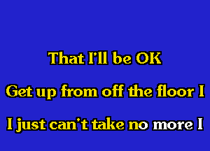 That I'll be UK

Get up from off the floor I

I just can't take no more I