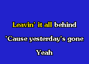 Leavin' it all behind

'Cause ymterday's gone

Yeah