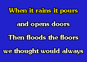 When it rains it pours
and opens doors

Then floods the floors

we thought would always