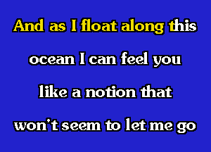 And as I float along this

ocean I can feel you
like a notion that

won't seem to let me go