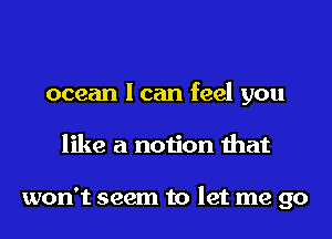 ocean I can feel you
like a notion that

won't seem to let me go