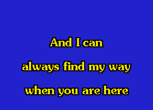 And lean

always find my way

when you are here
