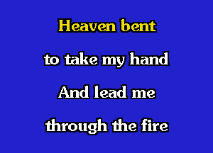 Heaven bent
to take my hand
And lead me

through the fire