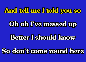 And tell me I told you so
Oh oh I've messed up
Better I should know

So don't come round here