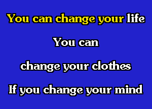 You can change your life
You can
change your clothes

If you change your mind