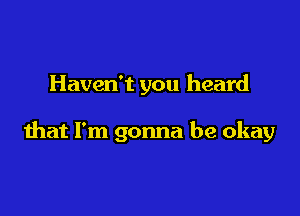 Haven't you heard

that I'm gonna be okay