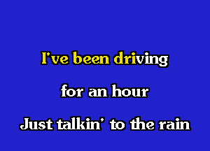 I've been driving

for an hour

Just talkin' to me rain
