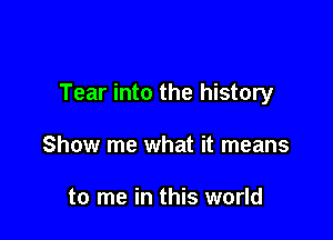 Tear into the history

Show me what it means

to me in this world